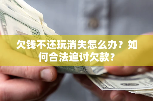 济南欠钱不还玩消失怎么办？如何合法追讨欠款？