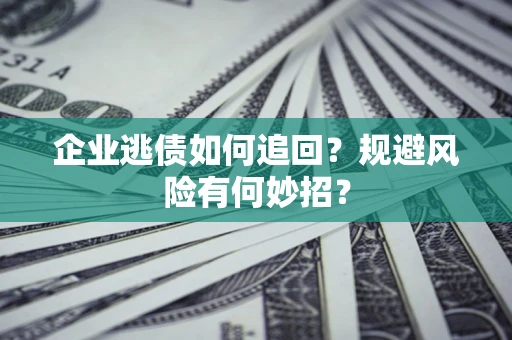 济南企业逃债如何追回？规避风险有何妙招？