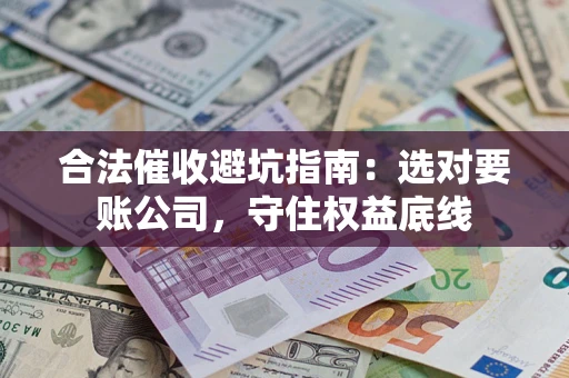 济南合法催收避坑指南：选对要账公司，守住权益底线