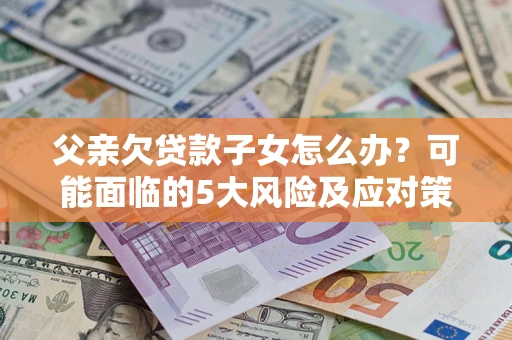 济南父亲欠贷款子女怎么办?可能面临的5大风险及应对策略 济南父亲欠贷款子女怎么办?可能面临的5大风险及应对策略