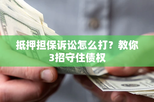 济南抵押担保诉讼怎么打？教你3招守住债权
