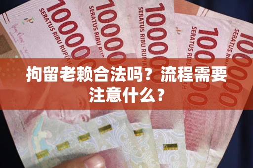 济南拘留老赖合法吗？流程需要注意什么？