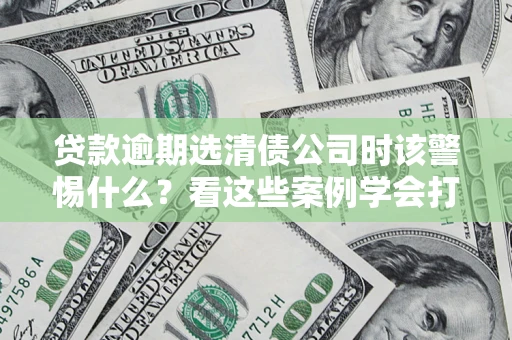济南贷款逾期选清债公司时该警惕什么？看这些案例学会打翻身仗