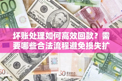 济南坏账处理如何高效回款？需要哪些合法流程避免损失扩大？