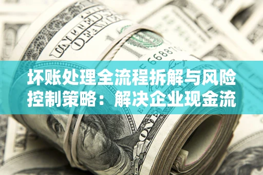 济南坏账处理全流程拆解与风险控制策略：解决企业现金流顽疾的实战指南