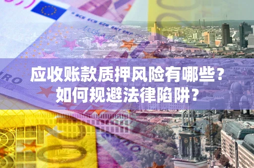济南应收账款质押风险有哪些？如何规避法律陷阱？