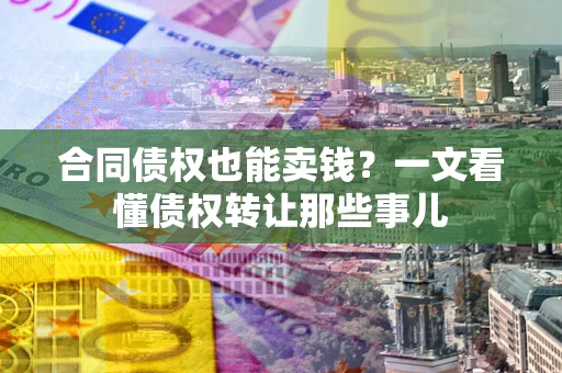 济南合同债权也能卖钱？一文看懂债权转让那些事儿