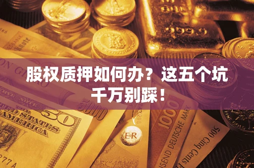 济南股权质押如何办？这五个坑千万别踩！