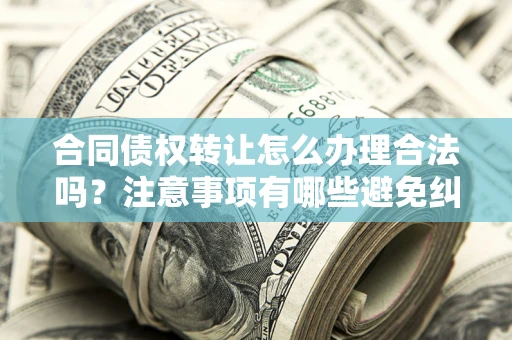 济南合同债权转让怎么办理合法吗？注意事项有哪些避免纠纷？