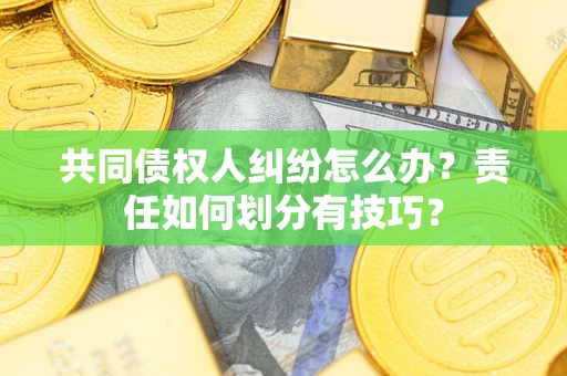 济南共同债权人纠纷怎么办？责任如何划分有技巧？