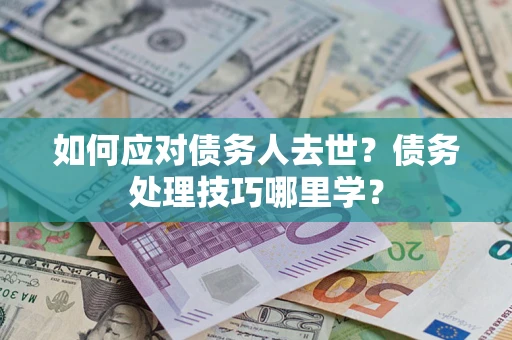 济南如何应对债务人去世？债务处理技巧哪里学？