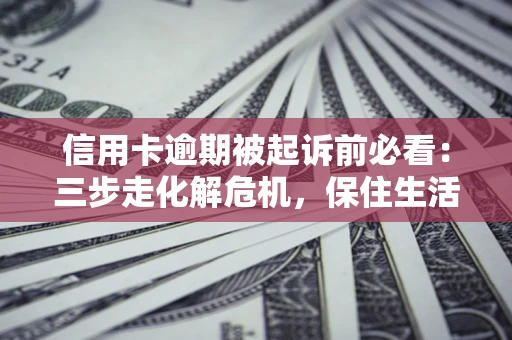 济南信用卡逾期被起诉前必看：三步走化解危机，保住生活尊严