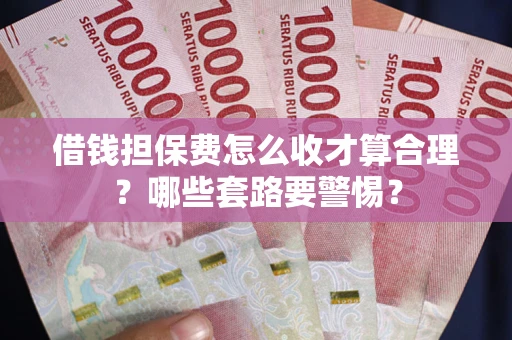 济南借钱担保费怎么收才算合理？哪些套路要警惕？