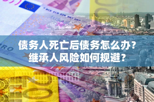 济南债务人死亡后债务怎么办？继承人风险如何规避？