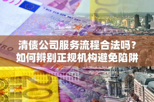 济南清债公司服务流程合法吗？如何辨别正规机构避免陷阱？