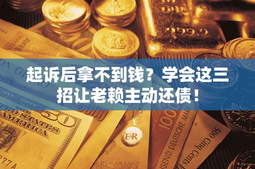 济南起诉后拿不到钱？学会这三招让老赖主动还债！