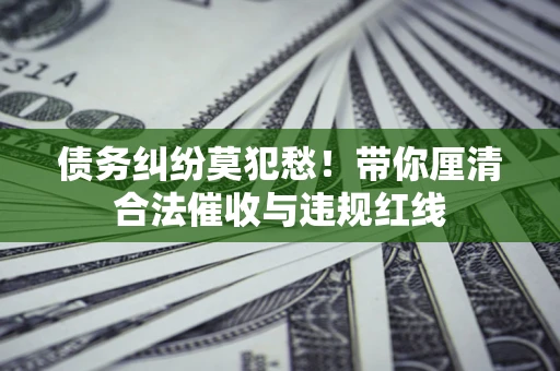 济南债务纠纷莫犯愁！带你厘清合法催收与违规红线