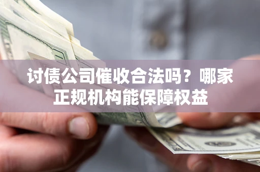 济南讨债公司催收合法吗？哪家正规机构能保障权益