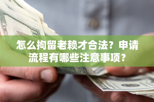 济南怎么拘留老赖才合法？申请流程有哪些注意事项？