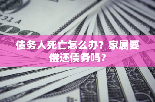 济南债务人死亡怎么办？家属要偿还债务吗？