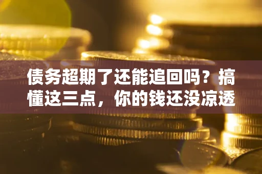 济南债务超期了还能追回吗？搞懂这三点，你的钱还没凉透