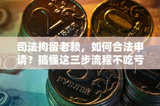 济南司法拘留老赖，如何合法申请？搞懂这三步流程不吃亏！