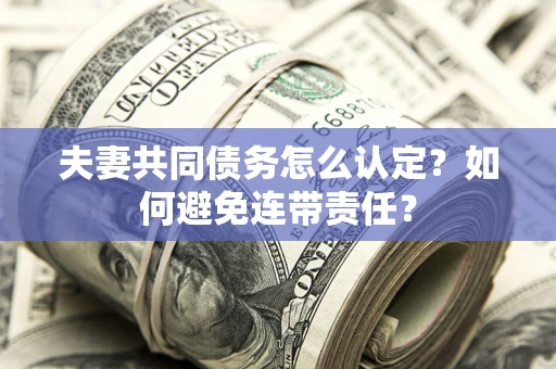 济南夫妻共同债务怎么认定？如何避免连带责任？