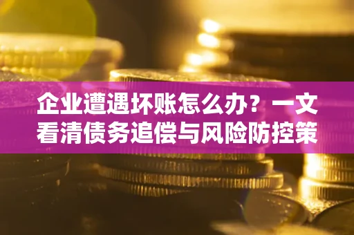 济南企业遭遇坏账怎么办？一文看清债务追偿与风险防控策略