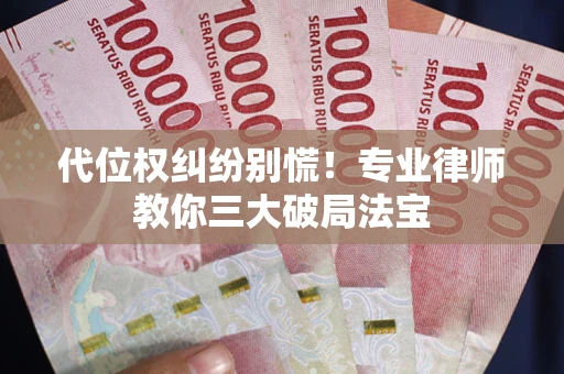 济南代位权纠纷别慌！专业律师教你三大破局法宝