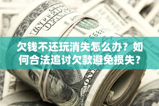 济南欠钱不还玩消失怎么办?如何合法追讨欠款避免损失? 济南欠钱不还玩消失怎么办?如何合法追讨欠款避免损失?