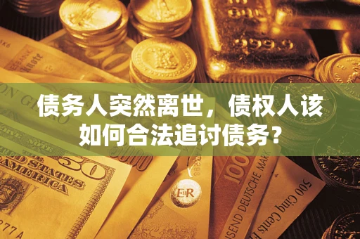 济南债务人突然离世，债权人该如何合法追讨债务？
