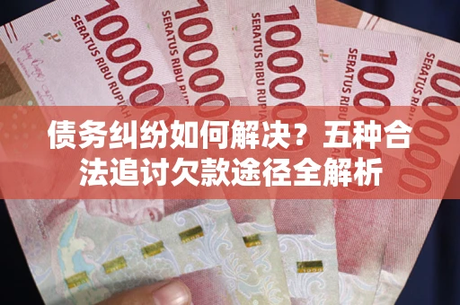 济南债务纠纷如何解决？五种合法追讨欠款途径全解析