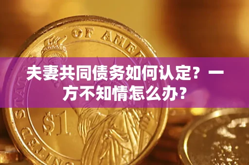 济南夫妻共同债务如何认定？一方不知情怎么办？