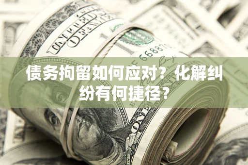 济南债务拘留如何应对？化解纠纷有何捷径？