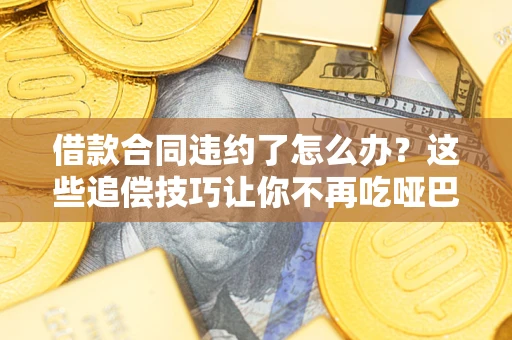 济南借款合同违约了怎么办？这些追偿技巧让你不再吃哑巴亏
