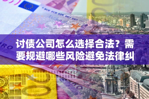 济南讨债公司怎么选择合法?需要规避哪些风险避免法律纠纷? 济南讨债公司怎么选择合法?需要规避哪些风险避免法律纠纷?