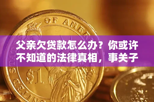 济南父亲欠贷款怎么办？你或许不知道的法律真相，事关子女未来
