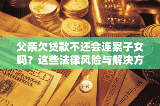 济南父亲欠贷款不还会连累子女吗？这些法律风险与解决方法要早知道！
