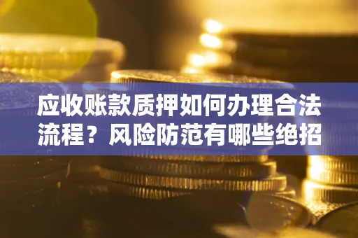 济南应收账款质押如何办理合法流程？风险防范有哪些绝招？