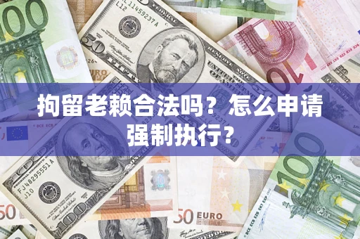 济南拘留老赖合法吗？怎么申请强制执行？