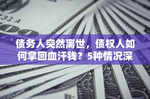 济南债务人突然离世，债权人如何拿回血汗钱？5种情况深度解析