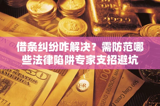 济南借条纠纷咋解决？需防范哪些法律陷阱专家支招避坑