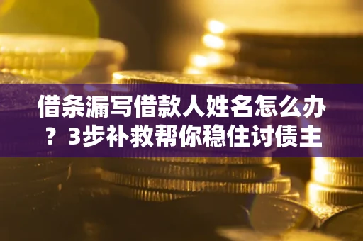济南借条漏写借款人姓名怎么办？3步补救帮你稳住讨债主动权