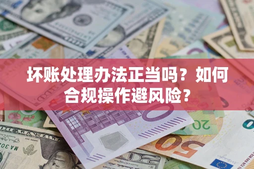 济南坏账处理办法正当吗？如何合规操作避风险？