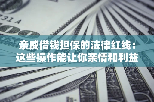 济南亲戚借钱担保的法律红线：这些操作能让你亲情和利益两不误