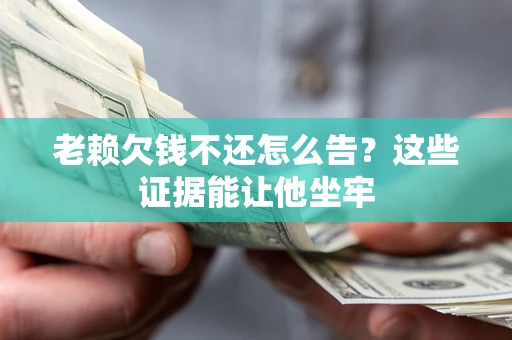 济南老赖欠钱不还怎么告？这些证据能让他坐牢