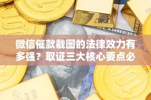 济南微信催款截图的法律效力有多强？取证三大核心要点必须知道！