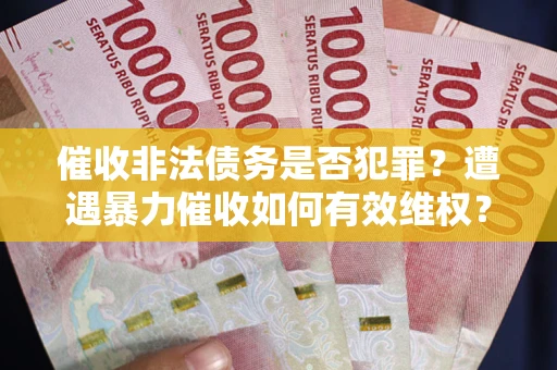济南催收非法债务是否犯罪?遭遇暴力催收如何有效维权? 济南催收非法债务是否犯罪?遭遇暴力催收如何有效维权?