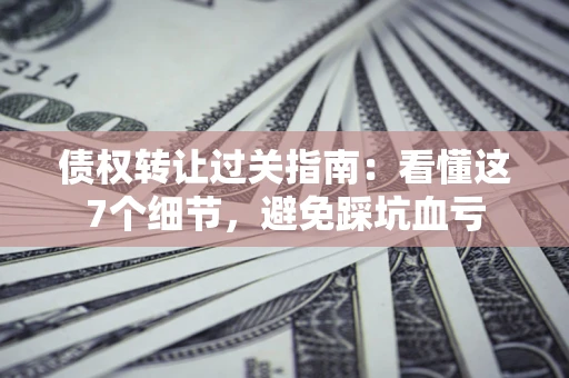 济南债权转让过关指南：看懂这7个细节，避免踩坑血亏