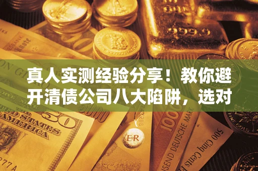 济南真人实测经验分享！教你避开清债公司八大陷阱，选对机构少走十年弯路